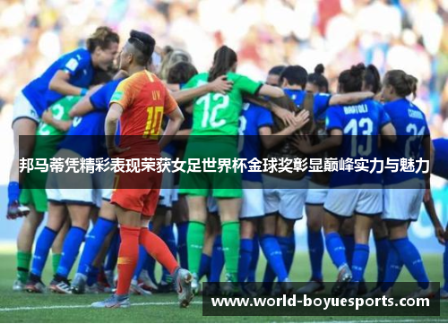 邦马蒂凭精彩表现荣获女足世界杯金球奖彰显巅峰实力与魅力